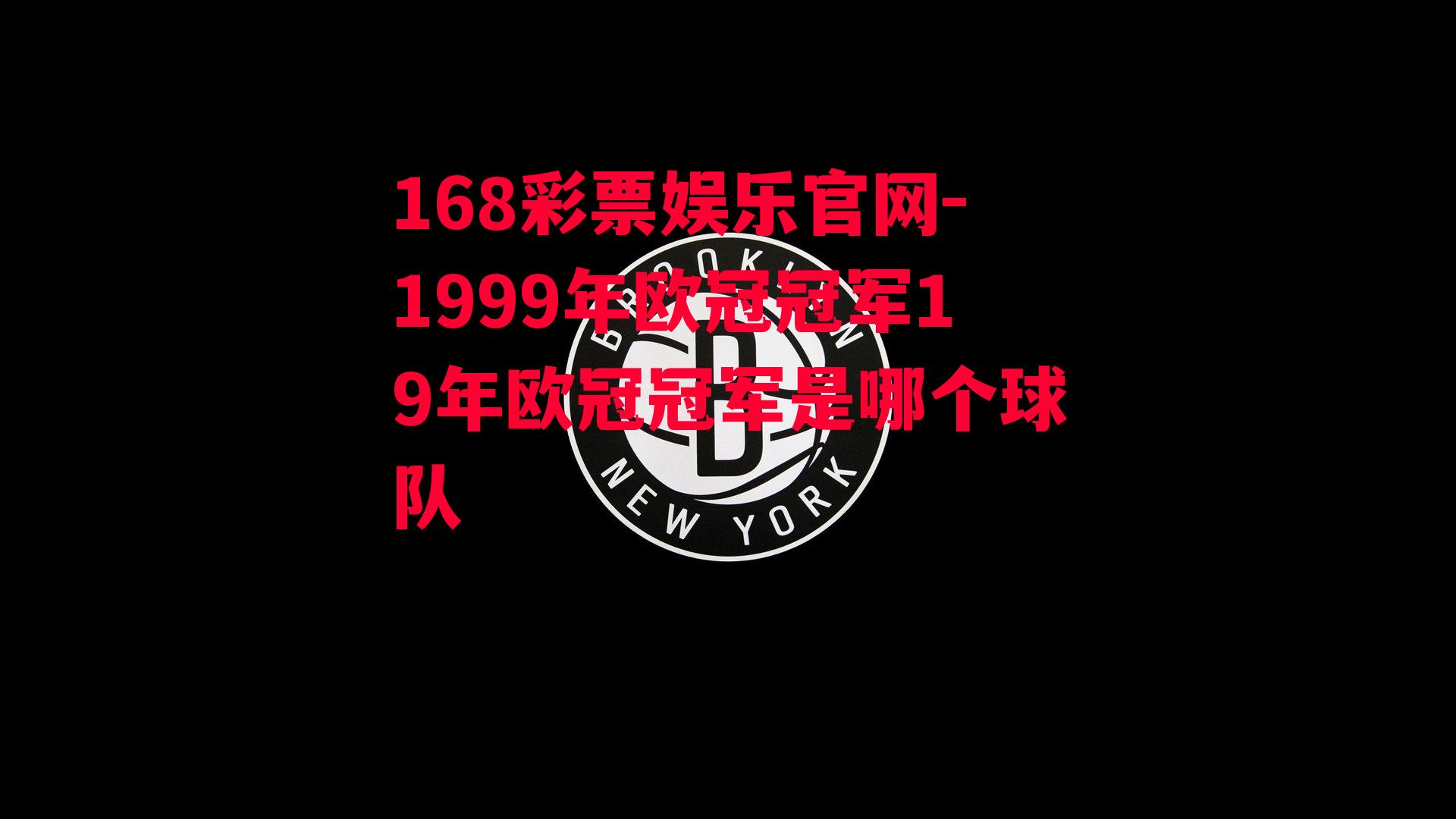 168彩票娱乐官网-1999年欧冠冠军19年欧冠冠军是哪个球队